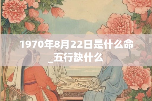 1970年8月22日是什么命_五行缺什么