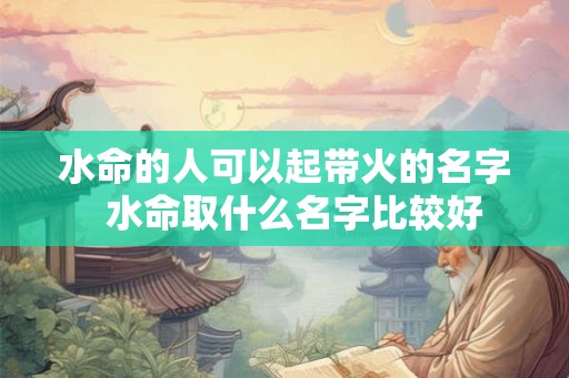 水命的人可以起带火的名字  水命取什么名字比较好
