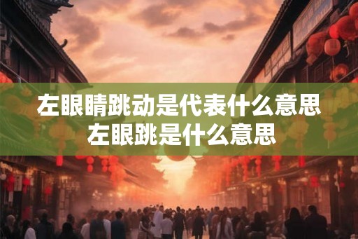 左眼睛跳动是代表什么意思 左眼跳是什么意思 左眼睛跳动是代表什么意思 左眼跳是什么意思