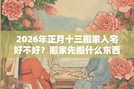 2026年正月十三搬家入宅好不好?搬家先搬什么东西? 2026年正月十三搬家入宅好不好?搬家先搬什么东西?