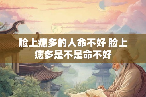 脸上痣多的人命不好 脸上痣多是不是命不好