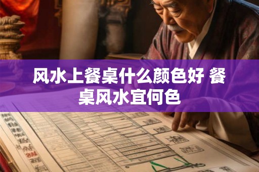 风水上餐桌什么颜色好 餐桌风水宜何色