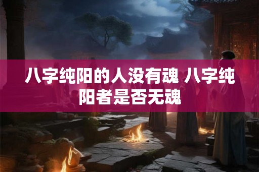 八字纯阳的人没有魂 八字纯阳者是否无魂