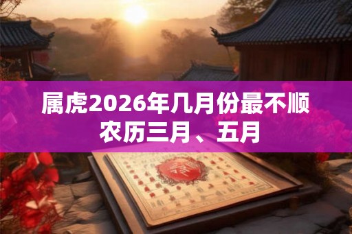 属虎2026年几月份最不顺 农历三月、五月