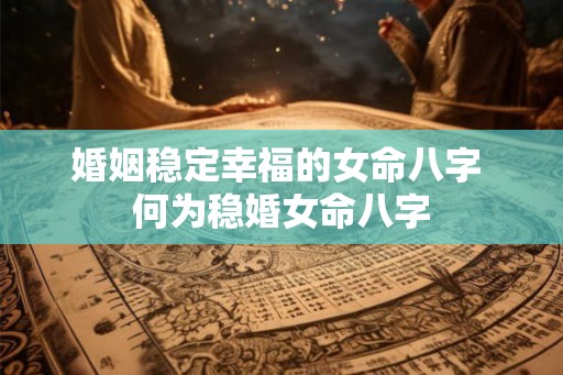 婚姻稳定幸福的女命八字 何为稳婚女命八字