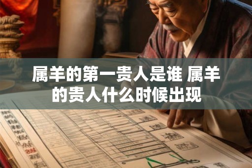 属羊的第一贵人是谁 属羊的贵人什么时候出现
