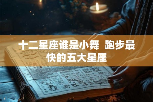 十二星座谁是小舞 跑步最快的五大星座 十二星座谁是小舞 跑步最快的五大星座