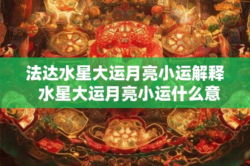 法达水星大运月亮小运解释 水星大运月亮小运什么意思 法达水星大运月亮小运解释 水星大运月亮小运什么意思