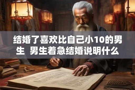 结婚了喜欢比自己小10的男生  男生着急结婚说明什么