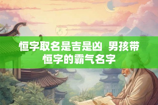 恒字取名是吉是凶  男孩带恒字的霸气名字