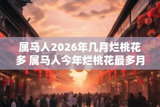 属马人2026年几月烂桃花多 属马人今年烂桃花最多月份