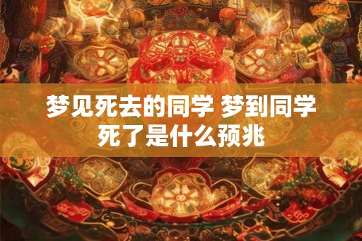 梦见死去的同学 梦到同学死了是什么预兆