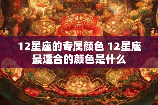 12星座的专属颜色 12星座最适合的颜色是什么