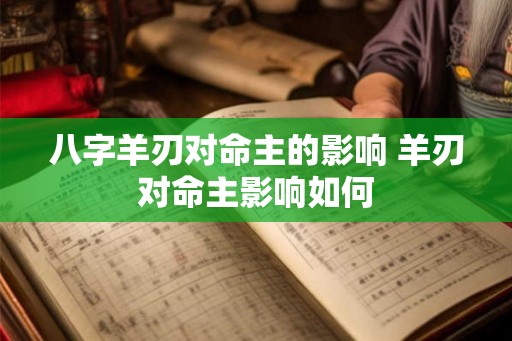 八字羊刃对命主的影响 羊刃对命主影响如何
