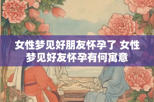 女性梦见好朋友怀孕了 女性梦见好友怀孕有何寓意