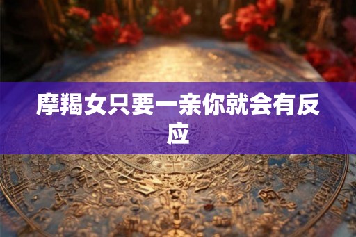 摩羯女只要一亲你就会有反应