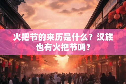 火把节的来历是什么？汉族也有火把节吗？