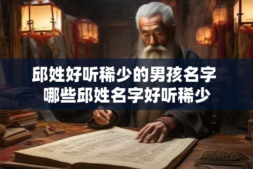邱姓好听稀少的男孩名字 哪些邱姓名字好听稀少
