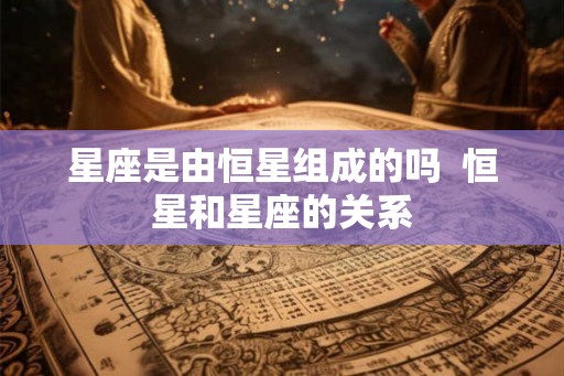 星座是由恒星组成的吗  恒星和星座的关系