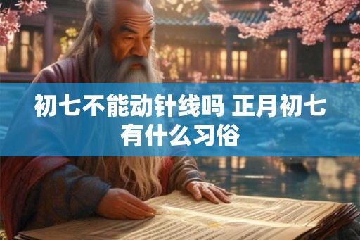 初七不能动针线吗 正月初七有什么习俗 初七不能动针线吗 正月初七有什么习俗