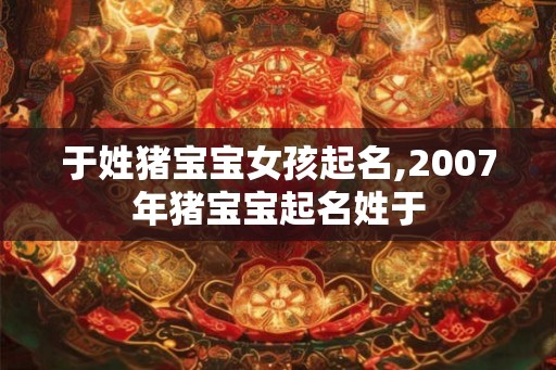 于姓猪宝宝女孩起名,2007年猪宝宝起名姓于