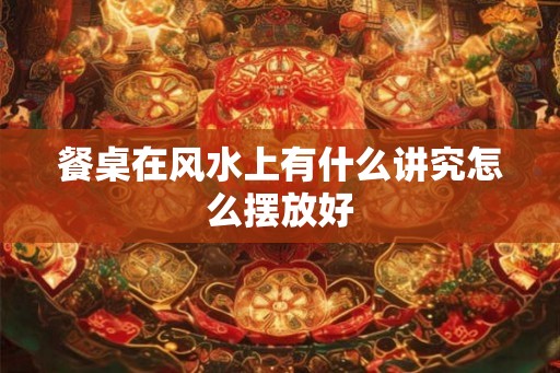 餐桌在风水上有什么讲究怎么摆放好