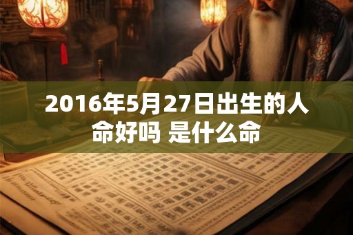 2016年5月27日出生的人命好吗 是什么命