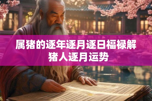 属猪的逐年逐月逐日福禄解  猪人逐月运势