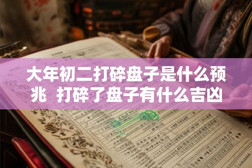 大年初二打碎盘子是什么预兆  打碎了盘子有什么吉凶