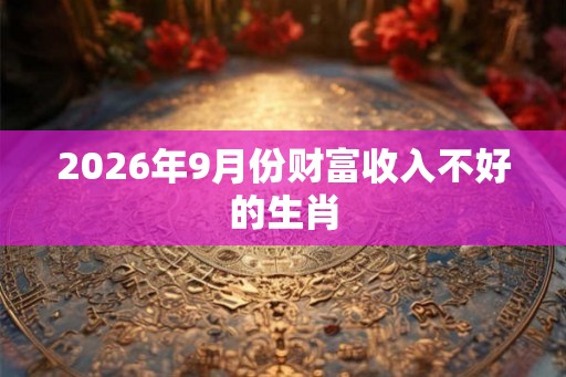 2026年9月份财富收入不好的生肖