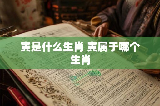 寅是什么生肖 寅属于哪个生肖