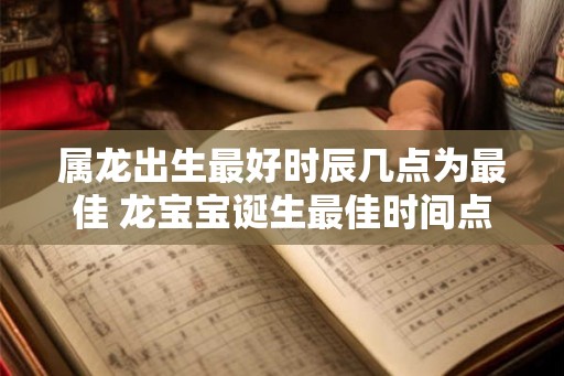 属龙出生最好时辰几点为最佳 龙宝宝诞生最佳时间点