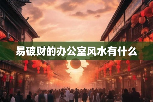 易破财的办公室风水有什么 易破财的办公室风水有什么