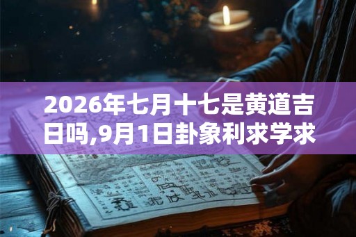 2026年七月十七是黄道吉日吗,9月1日卦象利求学求名吗