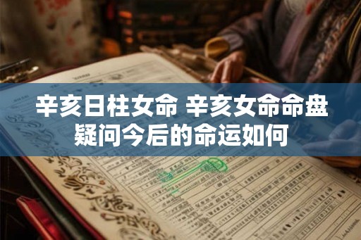 辛亥日柱女命 辛亥女命命盘疑问今后的命运如何