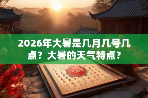 2026年大暑是几月几号几点？大暑的天气特点？