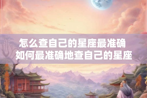 怎么查自己的星座最准确 如何最准确地查自己的星座