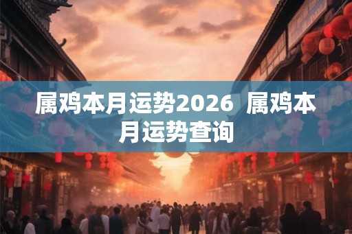 属鸡本月运势2026  属鸡本月运势查询