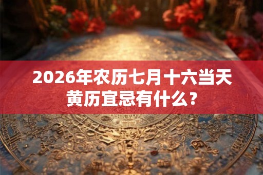 2026年农历七月十六当天黄历宜忌有什么？