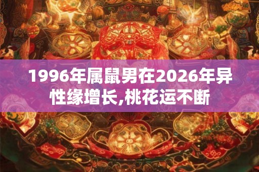 1996年属鼠男在2026年异性缘增长,桃花运不断 1996年属鼠男在2026年异性缘增长,桃花运不断