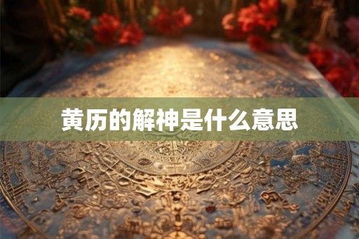 黄历的解神是什么意思 黄历的解神是什么意思