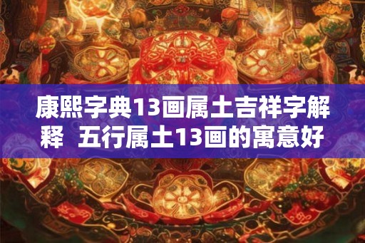 康熙字典13画属土吉祥字解释  五行属土13画的寓意好的字