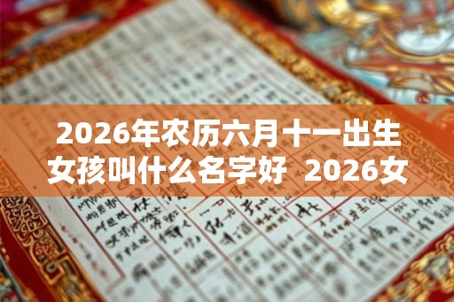 2026年农历六月十一出生女孩叫什么名字好  2026女孩最佳取名