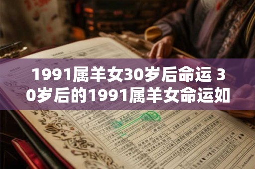 1991属羊女30岁后命运 30岁后的1991属羊女命运如何 1991属羊女30岁后命运 30岁后的1991属羊女命运如何