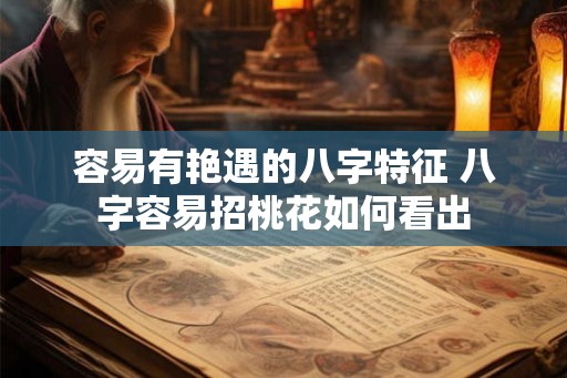 容易有艳遇的八字特征 八字容易招桃花如何看出