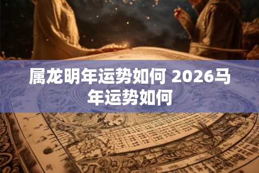属龙明年运势如何 2026马年运势如何