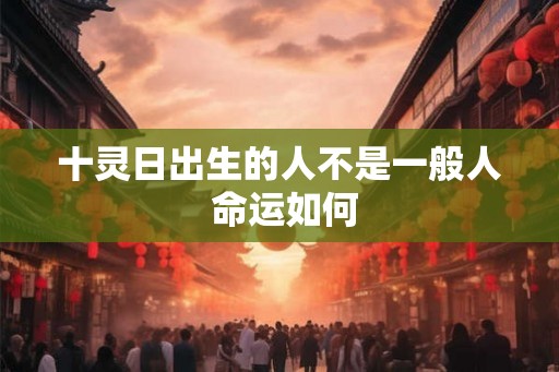 十灵日出生的人不是一般人 命运如何