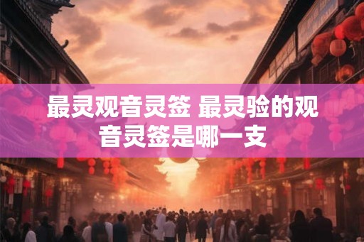 最灵观音灵签 最灵验的观音灵签是哪一支