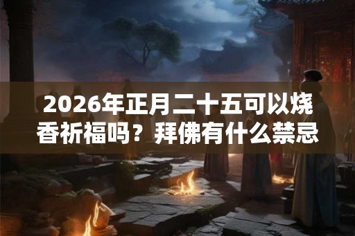 2026年正月二十五可以烧香祈福吗?拜佛有什么禁忌? 2026年正月二十五可以烧香祈福吗?拜佛有什么禁忌?