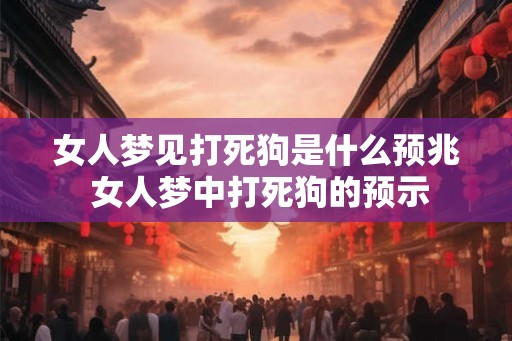 女人梦见打死狗是什么预兆 女人梦中打死狗的预示 女人梦见打死狗是什么预兆 女人梦中打死狗的预示